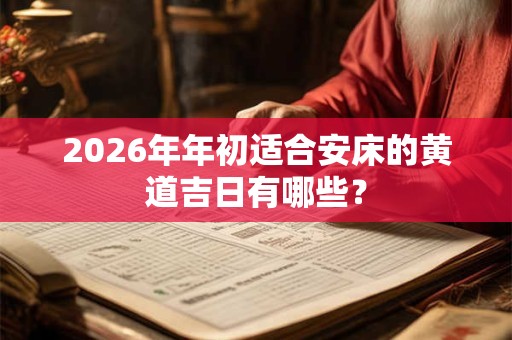 2026年年初适合安床的黄道吉日有哪些? 2026年年初适合安床的黄道吉日有哪些?