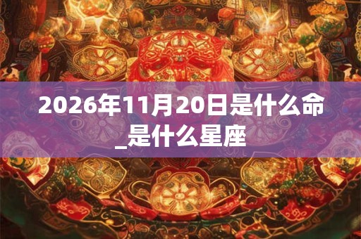 2026年11月20日是什么命_是什么星座 2026年11月20日是什么命_是什么星座