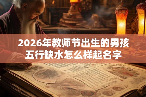 2026年教师节出生的男孩五行缺水怎么样起名字