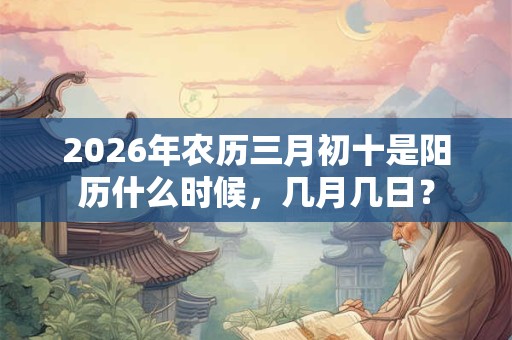 2026年农历三月初十是阳历什么时候,几月几日? 2026年农历三月初十是阳历什么时候,几月几日?