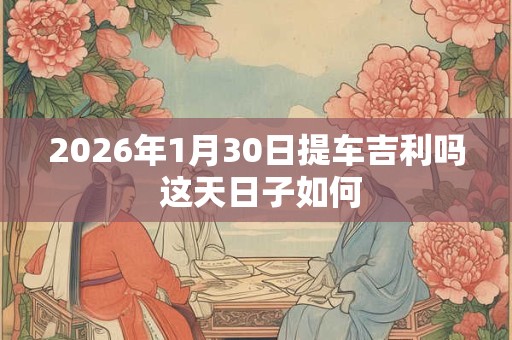 2026年1月30日提车吉利吗 这天日子如何
