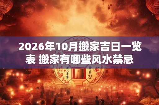 2026年10月搬家吉日一览表 搬家有哪些风水禁忌 2026年10月搬家吉日一览表 搬家有哪些风水禁忌