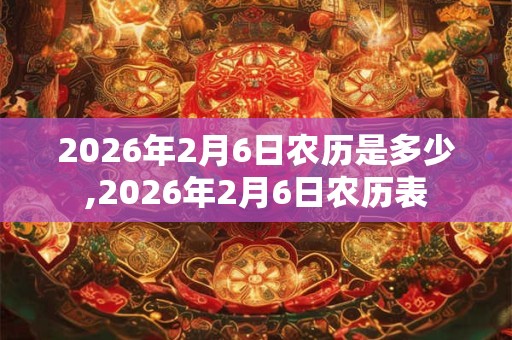 2026年2月6日农历是多少,2026年2月6日农历表 2026年2月6日农历是多少,2026年2月6日农历表