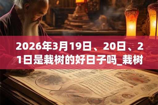 2026年3月19日、20日、21日是栽树的好日子吗_栽树可以吗