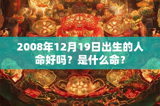 2008年12月19日出生的人命好吗?是什么命? 2008年12月19日出生的人命好吗?是什么命?