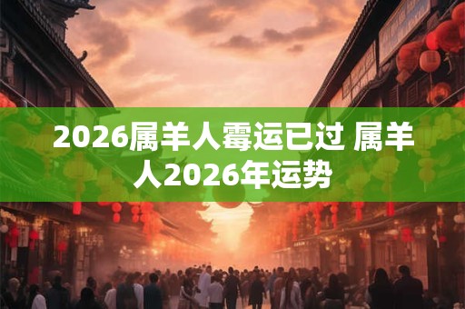 2026属羊人霉运已过 属羊人2026年运势 2026属羊人霉运已过 属羊人2026年运势
