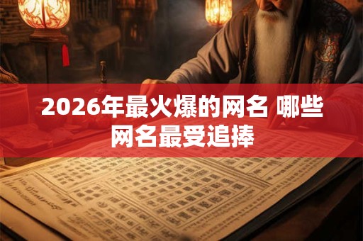 2026年最火爆的网名 哪些网名最受追捧 2026年最火爆的网名 哪些网名最受追捧