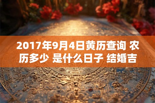 2017年9月4日黄历查询 农历多少 是什么日子 结婚吉时 2017年9月4日黄历查询 农历多少 是什么日子 结婚吉时