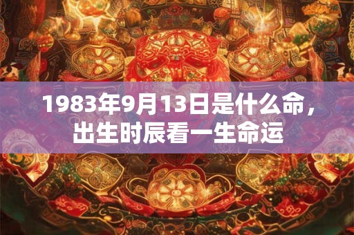 1983年9月13日是什么命,出生时辰看一生命运 1983年9月13日是什么命,出生时辰看一生命运