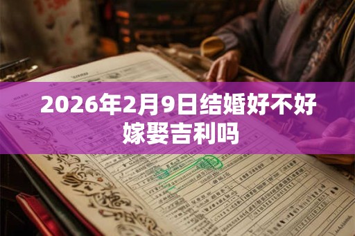 2026年2月9日结婚好不好 嫁娶吉利吗 2026年2月9日结婚好不好 嫁娶吉利吗