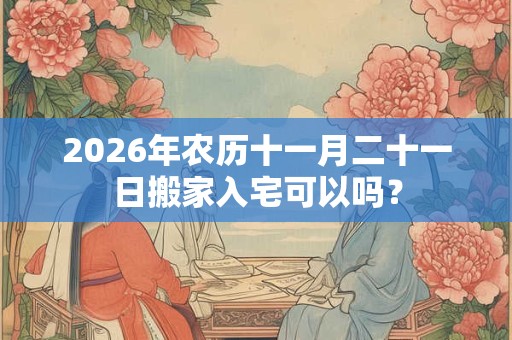 2026年农历十一月二十一日搬家入宅可以吗? 2026年农历十一月二十一日搬家入宅可以吗?
