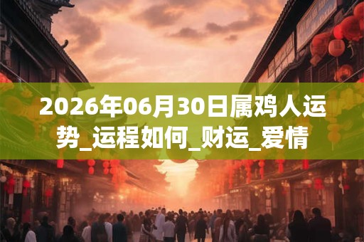 2026年06月30日属鸡人运势_运程如何_财运_爱情 2026年06月30日属鸡人运势_运程如何_财运_爱情
