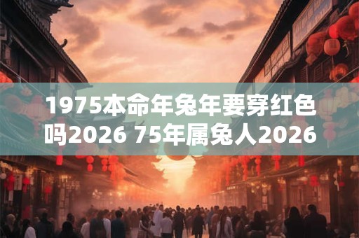 1975本命年兔年要穿红色吗2026 75年属兔人2026年本命年怎么化解