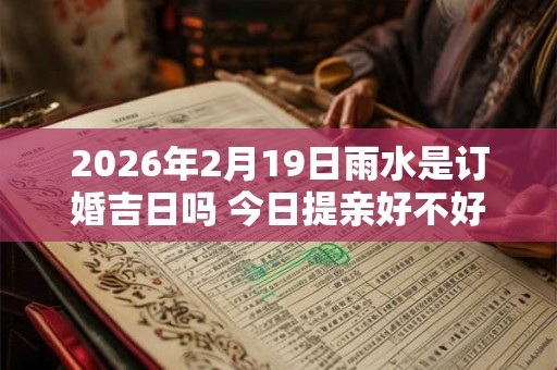 2026年2月19日雨水是订婚吉日吗 今日提亲好不好 2026年2月19日雨水是订婚吉日吗 今日提亲好不好