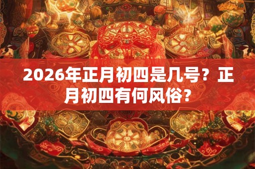 2026年正月初四是几号?正月初四有何风俗? 2026年正月初四是几号?正月初四有何风俗?