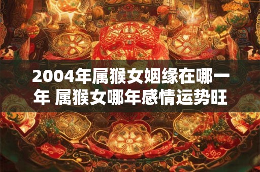 2004年属猴女姻缘在哪一年 属猴女哪年感情运势旺盛