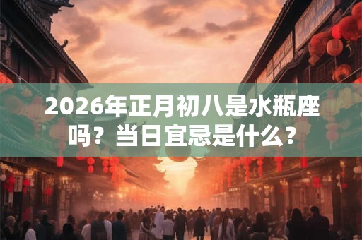 2026年正月初八是水瓶座吗?当日宜忌是什么? 2026年正月初八是水瓶座吗?当日宜忌是什么?