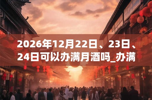 2026年12月22日、23日、24日可以办满月酒吗_办满月酒日子好吗 2026年12月22日、23日、24日可以办满月酒吗_办满月酒日子好吗