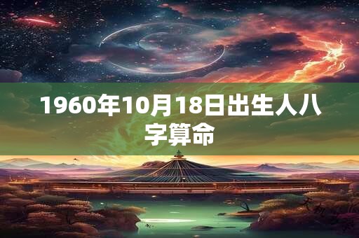 1960年10月18日出生人八字算命 1960年10月18日出生人八字算命