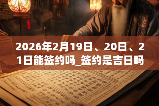 2026年2月19日、20日、21日能签约吗_签约是吉日吗 2026年2月19日、20日、21日能签约吗_签约是吉日吗