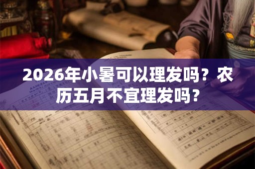 2026年小暑可以理发吗?农历五月不宜理发吗? 2026年小暑可以理发吗?农历五月不宜理发吗?