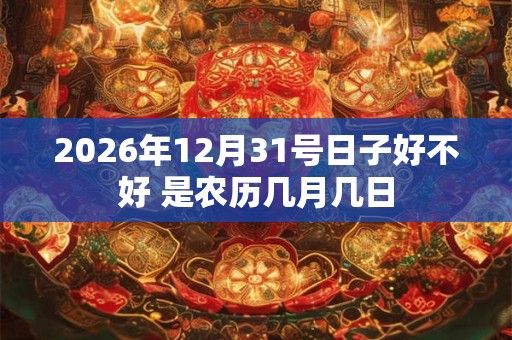 2026年12月31号日子好不好 是农历几月几日 2026年12月31号日子好不好 是农历几月几日