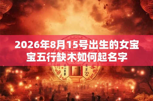 2026年8月15号出生的女宝宝五行缺木如何起名字