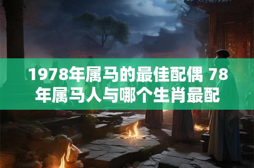 1978年属马的最佳配偶 78年属马人与哪个生肖最配 1978年属马的最佳配偶 78年属马人与哪个生肖最配