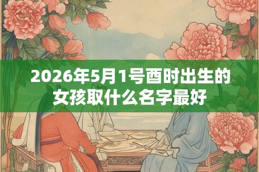 2026年5月1号酉时出生的女孩取什么名字最好 2026年5月1号酉时出生的女孩取什么名字最好