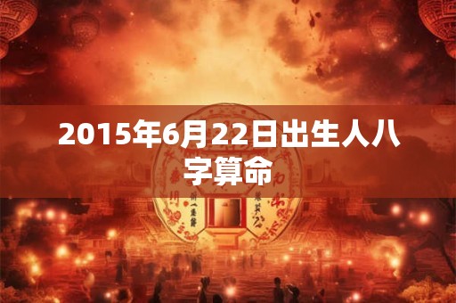 2015年6月22日出生人八字算命 2015年6月22日出生人八字算命