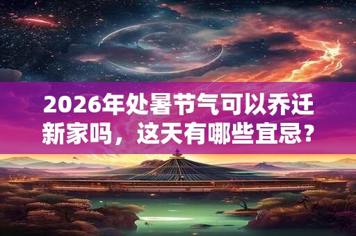 2026年处暑节气可以乔迁新家吗,这天有哪些宜忌? 2026年处暑节气可以乔迁新家吗,这天有哪些宜忌?