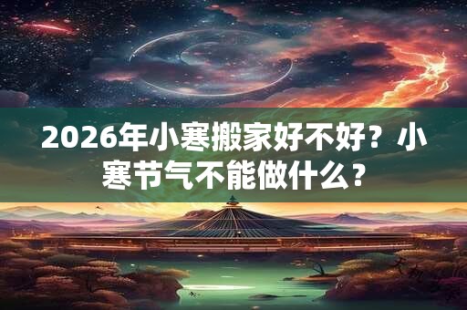 2026年小寒搬家好不好?小寒节气不能做什么? 2026年小寒搬家好不好?小寒节气不能做什么?