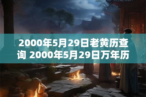 2000年5月29日老黄历查询 2000年5月29日万年历黄道吉日 2000年5月29日老黄历查询 2000年5月29日万年历黄道吉日
