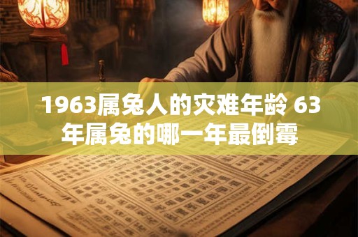 1963属兔人的灾难年龄 63年属兔的哪一年最倒霉 1963属兔人的灾难年龄 63年属兔的哪一年最倒霉