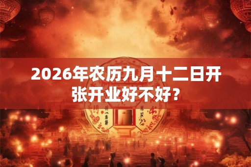 2026年农历九月十二日开张开业好不好？