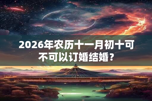 2026年农历十一月初十可不可以订婚结婚? 2026年农历十一月初十可不可以订婚结婚?