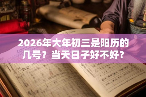 2026年大年初三是阳历的几号?当天日子好不好? 2026年大年初三是阳历的几号?当天日子好不好?