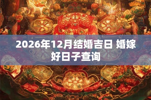 2026年12月结婚吉日 婚嫁好日子查询 2026年12月结婚吉日 婚嫁好日子查询