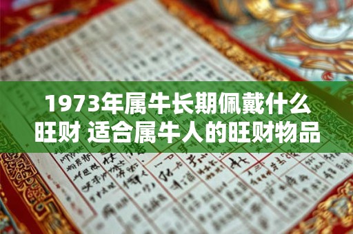 1973年属牛长期佩戴什么旺财 适合属牛人的旺财物品 1973年属牛长期佩戴什么旺财 适合属牛人的旺财物品