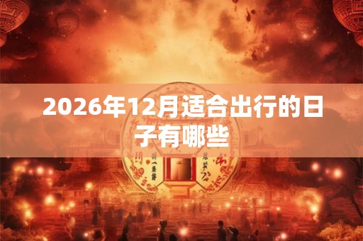 2026年12月适合出行的日子有哪些