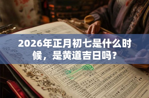 2026年正月初七是什么时候，是黄道吉日吗？