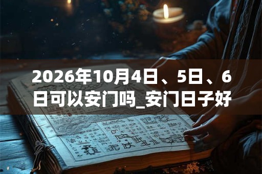 2026年10月4日、5日、6日可以安门吗_安门日子好吗 2026年10月4日、5日、6日可以安门吗_安门日子好吗