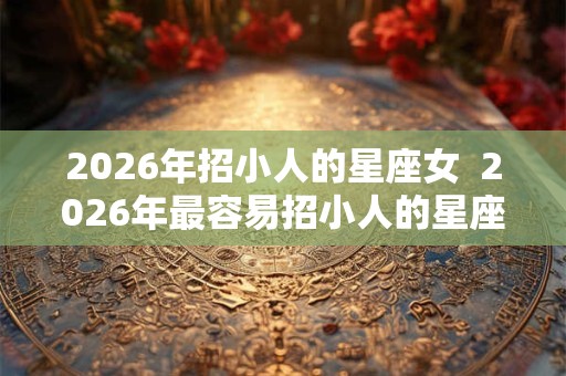 2026年招小人的星座女 2026年最容易招小人的星座女 2026年招小人的星座女 2026年最容易招小人的星座女