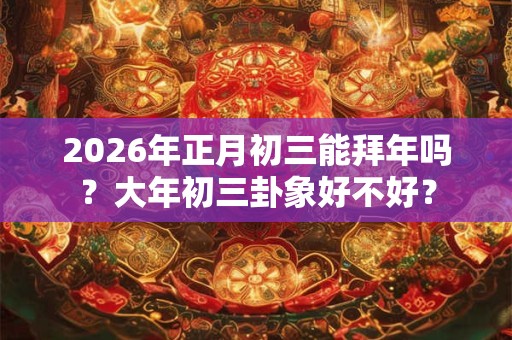 2026年正月初三能拜年吗？大年初三卦象好不好？