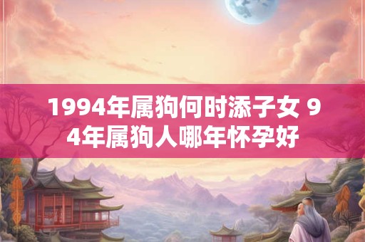 1994年属狗何时添子女 94年属狗人哪年怀孕好 1994年属狗何时添子女 94年属狗人哪年怀孕好