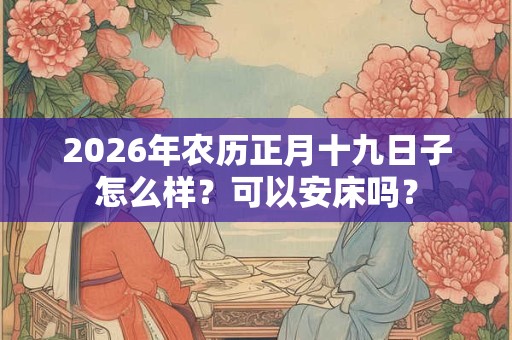 2026年农历正月十九日子怎么样？可以安床吗？