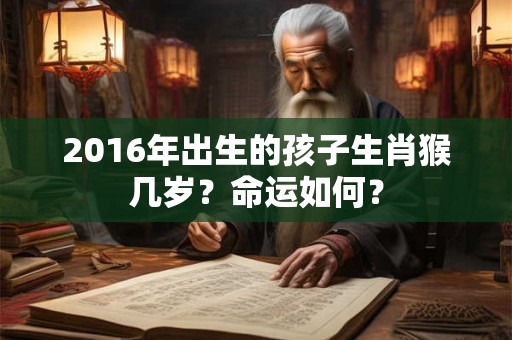 2016年出生的孩子生肖猴几岁?命运如何? 2016年出生的孩子生肖猴几岁?命运如何?