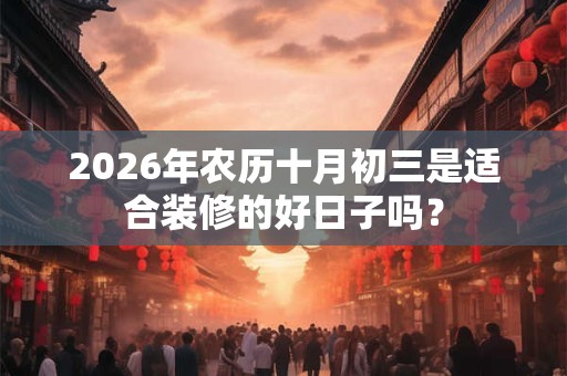 2026年农历十月初三是适合装修的好日子吗？