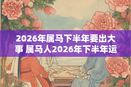 2026年属马下半年要出大事 属马人2026年下半年运势