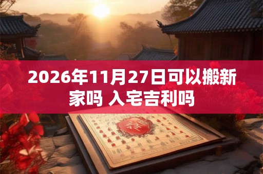2026年11月27日可以搬新家吗 入宅吉利吗